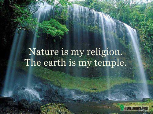 Natura jest moją religią, Ziemia moją świątynią. –  