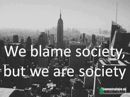 Społeczeństwo – Za wszystko obarczamy winą społeczeństwo ale to my nim jesteśmy. 
