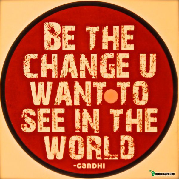 Bądź zmianą, którą pragniesz ujrzeć w świecie. –  