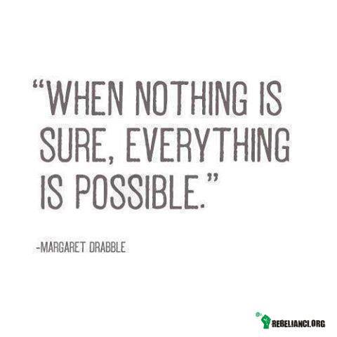 Kiedy nic nie jest pewne, wszystko jest możliwe –  