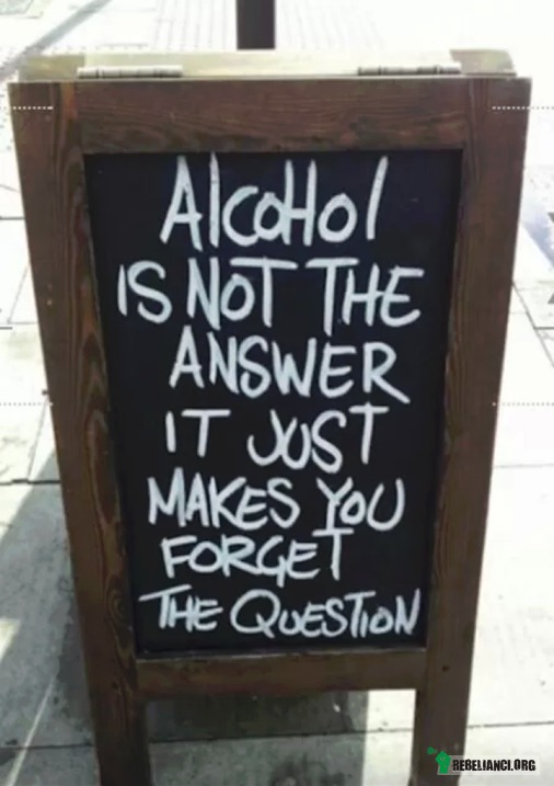 Alkohol nie jest odpowiedzią – Jedynie pomaga zapomnieć o pytaniach 