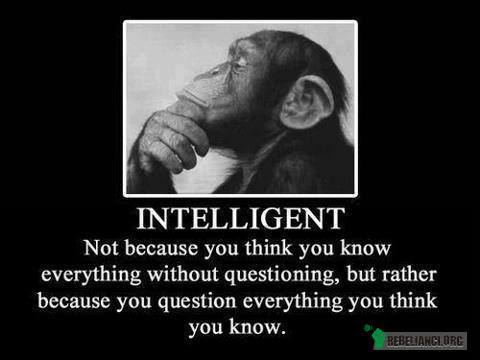 Inteligentny – Nie dlatego, że myślisz, że wiesz wszystko o nic nie pytają (niczego nie kwestionując), lecz raczej dlatego, że pytasz (kwestionujesz) o wszystko co myślisz, że wiesz. 