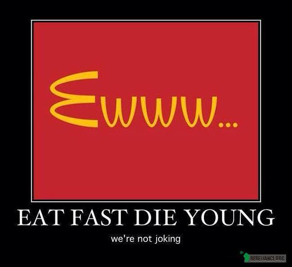 Eat fast die young! –  