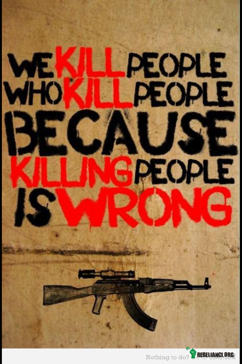 Gdzie tu logika? – Zabijamy ludzi, którzy zabijają ludzi, ponieważ zabijanie ludzi jest złe. 