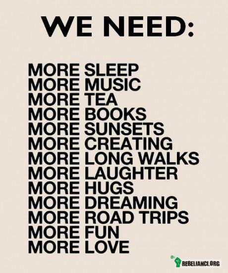 Potrzebujemy! – Więcej snu, muzyki, herbaty, książek, zachodów słońca, tworzenia, długich spacerów, śmiechu, uścisków, marzeń, wycieczek, zabawy, miłości! 