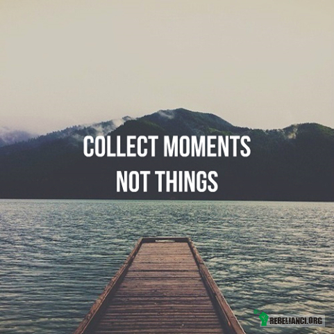 Kolekcjonuj momenty, nie rzeczy. –  