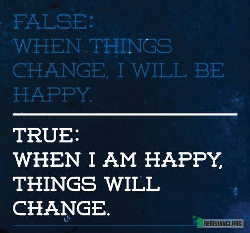 Prawda i fałsz. – Fałsz- kiedy coś się zmieni, będę 
szczęśliwy, Prawda- kiedy jestem szczęśliwy rzeczy się zmieniają! 