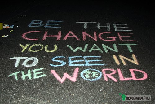 Bądź zmianą, którą chcesz widzieć na Świecie. –  