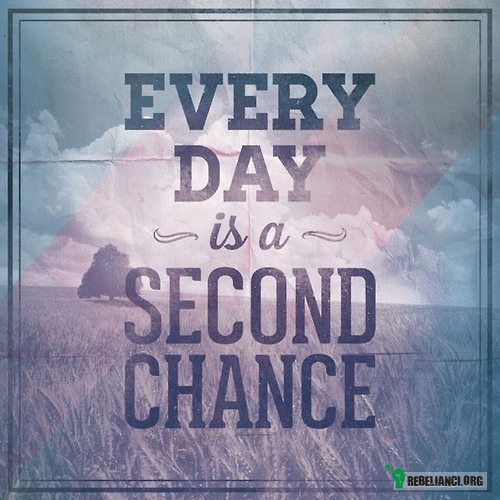 Każdy dzień jest drugą szansą. –  