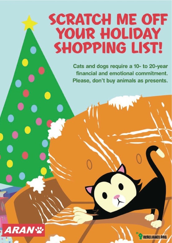 Proszę, wykreśl mnie ze swojej listy świątecznych zakupów. – Proszę, wykreśl mnie ze swojej listy świątecznych zakupów.
Posiadanie kota lub psa to uczuciowe i finansowe zobowiązanie na 10-20 lat.
Nie kupuj zwierząt na prezent. 