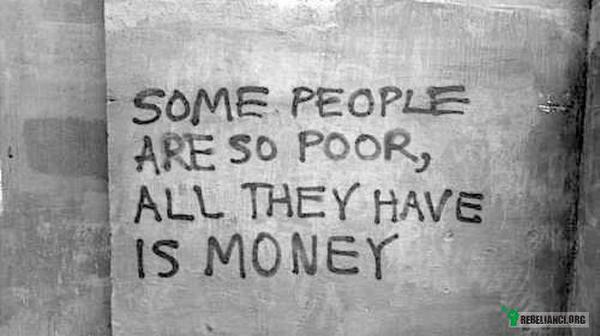 Niektórzy ludzie są tak biedni, że jedyne co mają to pieniądze. –  