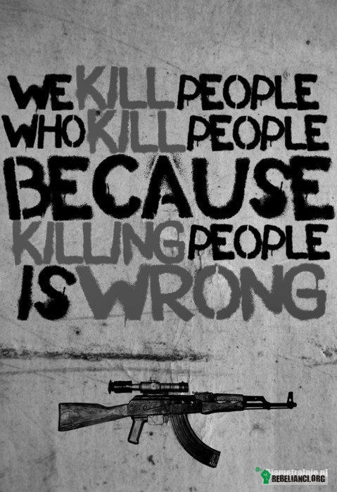 Zabijanie – Zabijamy ludzi, którzy zabijają ludzi, ponieważ zabijanie jest złe. 