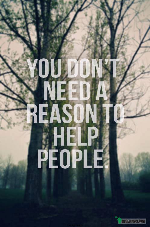 Nie potrzebujesz powodu by pomagać ludziom. –  