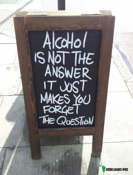 Alkohol to nie odpowiedź – On tylko pozwala zapomnieć o pytaniu. 