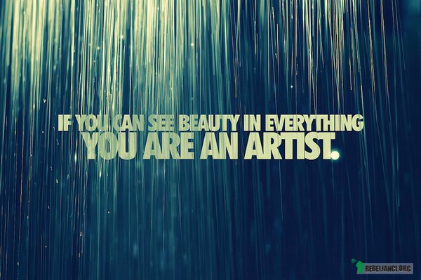 Jeśli umiesz dostrzec piękno we wszystkim - jesteś artystą –  