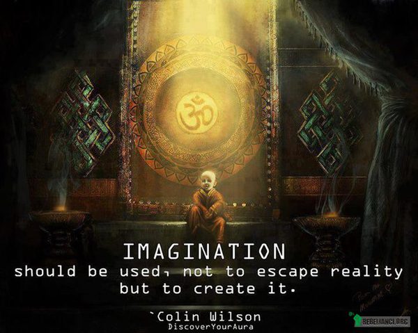 Wyobraźnia ... – powinna być nie po to aby uciec od rzeczywistości, a żeby ją tworzyć. 