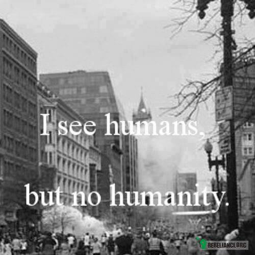 I see humans, – but no humanity 