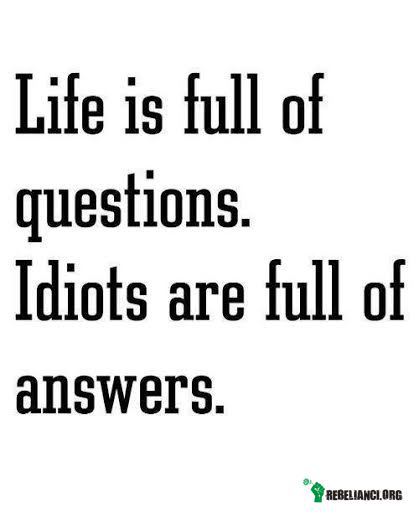 Życie jest pełne pytań. Idioci są pełni odpowiedzi. –  