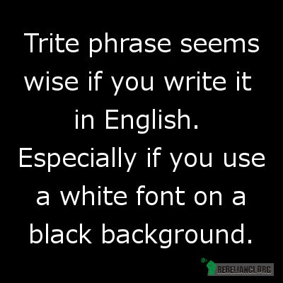 Mądry banał – Oklepana fraza wydaje się mądra jeśli piszesz ją po angielsku. Szczególnie wtedy, gdy uzywasz białej czcionki na czarnym tle. 