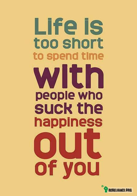 Life is... – Życie jest zbyt krótkie, aby spędzać czas z ludźmi, którzy wysysają z Ciebie szczęście. 