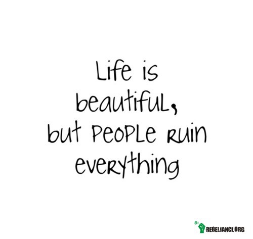 Życie jest piękne, ale ludzie rujnują wszystko. –  