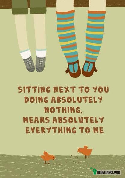 Siedzenie obok Ciebie i robienie absolutnie niczego... – znaczy dla mnie wszystko. 