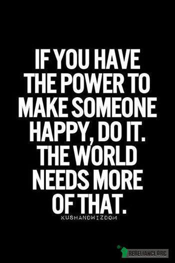 Jeśli masz siłę by uszczęśliwić kogoś, zrób to! – Świat tego potrzebuje! 
