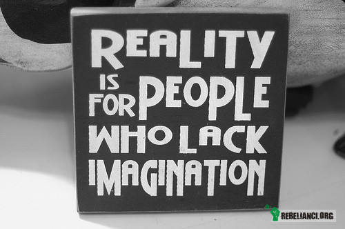 Realność jest dla ludzi, którym brak wyobraźni –  