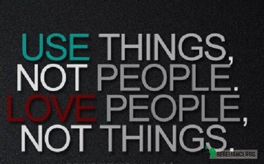 Wykorzystuj rzeczy, nie ludzi. Kochaj ludzi, nie rzeczy. –  