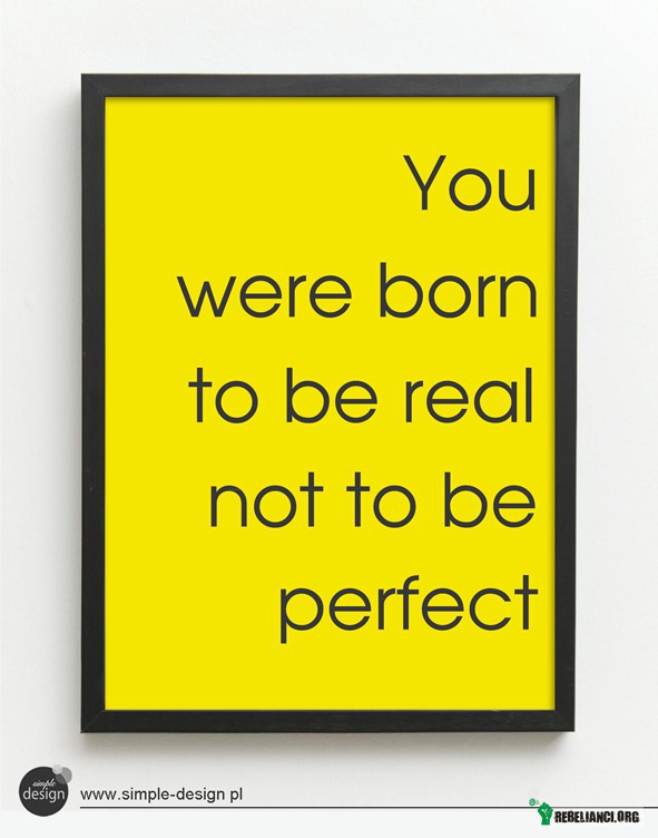 Urodziłeś się by być prawdziwym a nie perfekcyjnym! –  