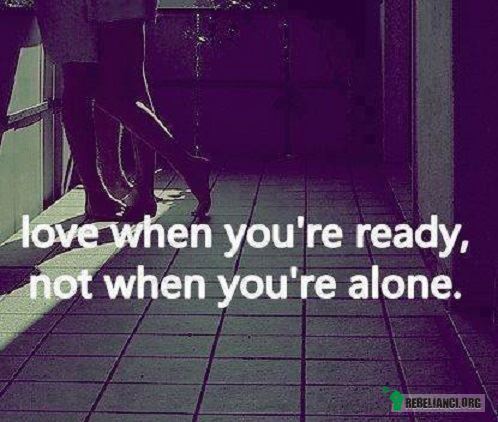Miłość jest gdy jesteś gotowy, nie samotny. –  