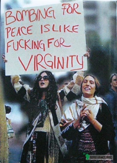 Bombardowanie dla pokoju jest jak pieprzenie dla dziewictwa –  