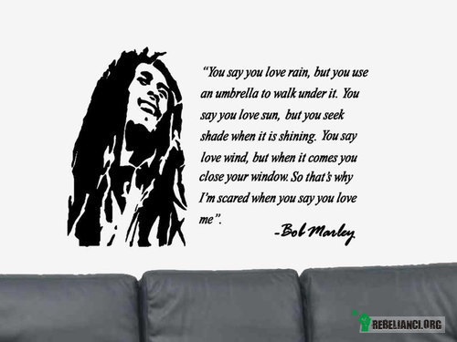 Bob Marley – &quot;Mówisz, że kochasz deszcz, lecz kiedy pada idziesz pod parasolem.
Mówisz, że kochasz słońce, lecz kiedy świeci szukasz cienia. 
Mówisz, że kochasz  wiatr, lecz kiedy wieje zamykasz okna.
Właśnie dlatego boję się gdy mówisz, że kochasz mnie.&quot;
Bob Marley 