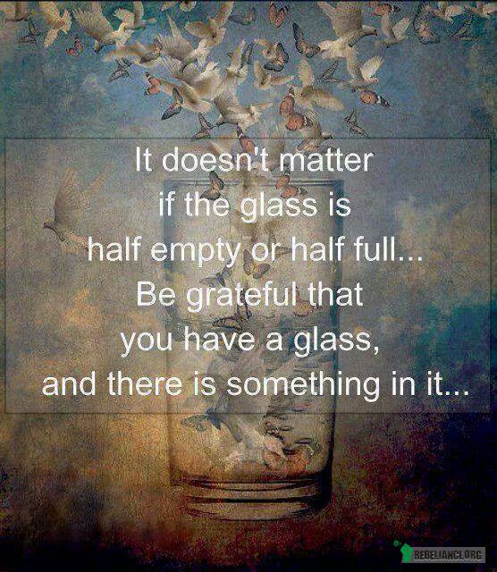 Nie ważne czy szklanka jest do połowy pełna czy pusta, – Bądź wdzięczny, że masz szklankę i coś w niej! 