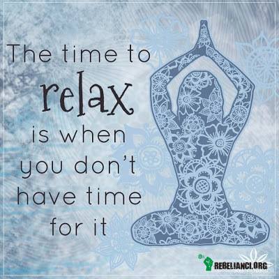 Czas na relaks jest wtedy, gdy nie masz na to czasu :) –  