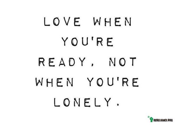 Kochaj, kiedy jesteś gotów, nie gdy jesteś samotny –  