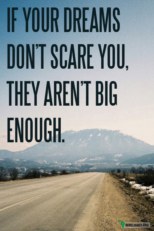 Your dreams – Jeśli Twoje marzenie nie przerażają Cię, znaczy że  nie są wystarczająco duże. 