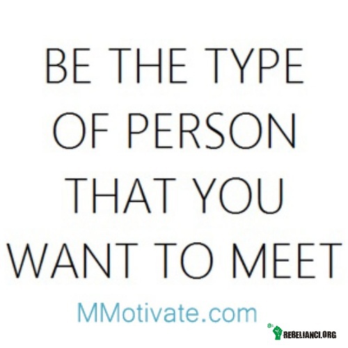 Type of person – Bądź takim typem osoby, którą chciałbyś spotkać. 