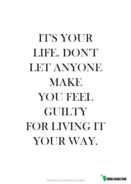 To Twoje życie. – Nie czuj się winny wobec innych, za to, że żyjesz własną drogą. 
