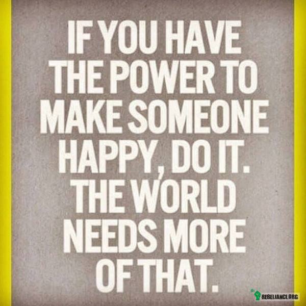 Jeżeli masz siłę by sprawić komuś radość, zrób to! – Świat potrzebuje tego więcej. 