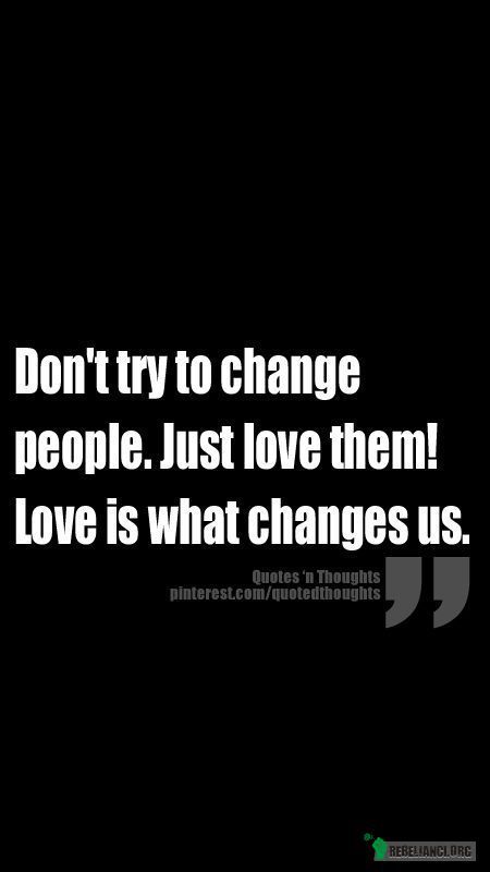 Nie próbuj zmieniać ludzi. Tylko ich kochaj. Miłość nas zmienia. –  