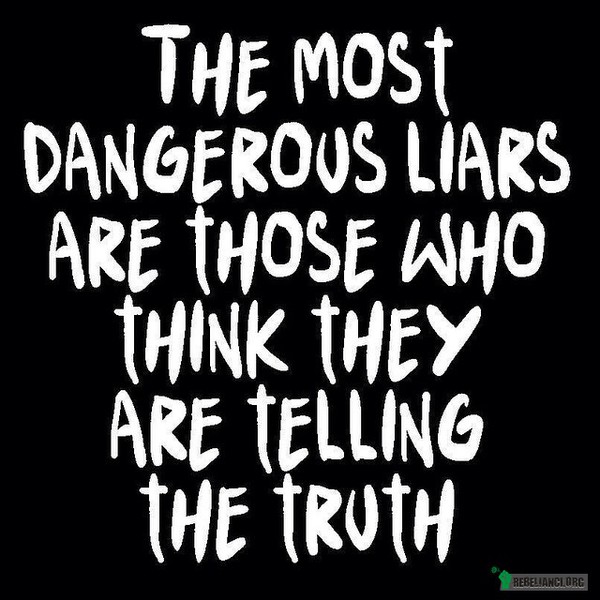 Najniebezpieczniejszymi kłamcami są ci którzy myślą że mówią prawdę –  