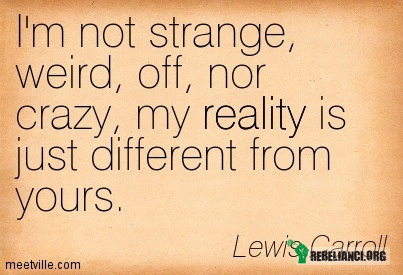 Nie jestem dziwny moja rzeczywistość jest po prostu inna od twojej. – &quot; Nie jestem dziwny, osobliwy, wyłączyć, ani szalony, moja rzeczywistość jest po prostu inna od twojej. &quot; 