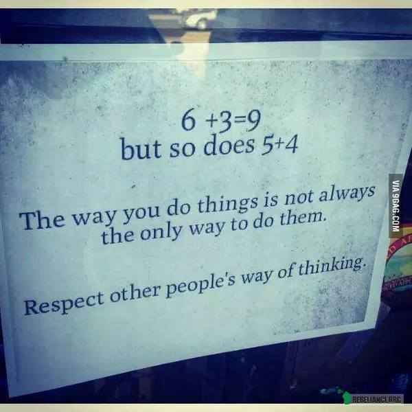 Szanuj sposób myślenia innych ludzi. – 6+3=9, ale tak samo 5+4
Sposób w jaki robisz coś nie zawsze jest jedynym sposobem by to robić.
Szanuj sposób myślenia innych ludzi. 
