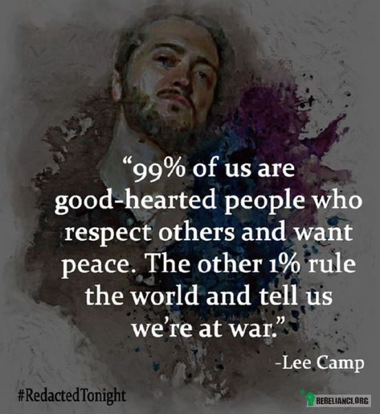 Tylko 1% – 99% z nas, to dobrzy ludzie szanujący innych  i chcący pokoju. Pozostały 1% rządzi światem i mówi nam, że jesteśmy na wojnie. 
