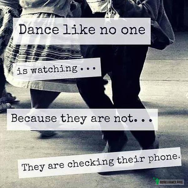 Tańcz, jakby nikt nie patrzył – ...bo oni nie patrzą. Gapią się w telefony. 